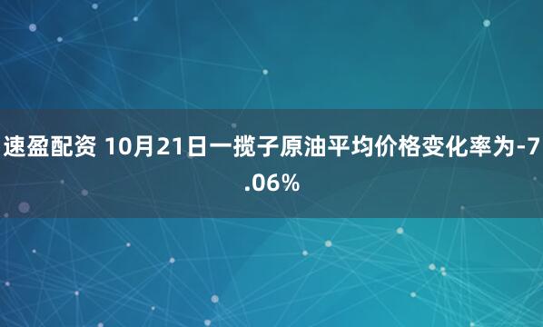 速盈配资 10月21日一揽子原油平均价格变化率为-7.06%
