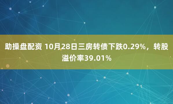 助操盘配资 10月28日三房转债下跌0.29%，转股溢价率39.01%
