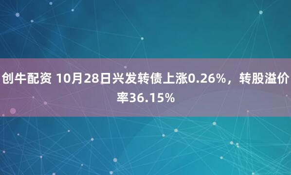创牛配资 10月28日兴发转债上涨0.26%，转股溢价率36.15%
