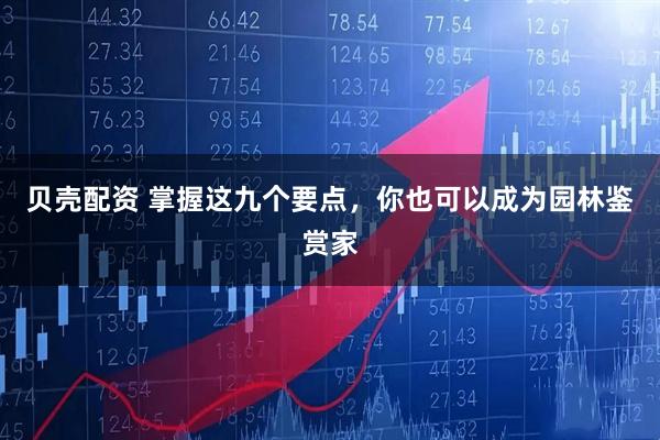 贝壳配资 掌握这九个要点，你也可以成为园林鉴赏家