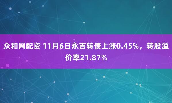 众和网配资 11月6日永吉转债上涨0.45%，转股溢价率21.87%
