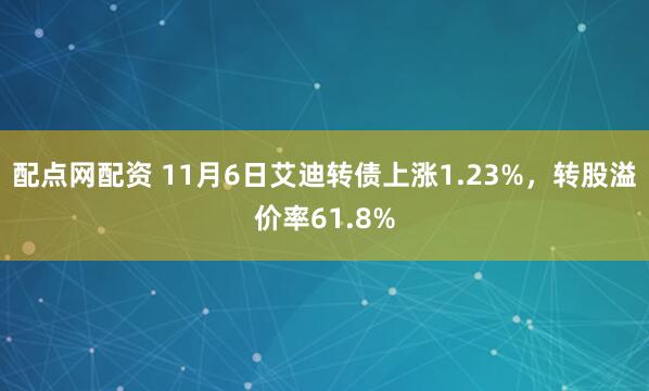 配点网配资 11月6日艾迪转债上涨1.23%，转股溢价率61.8%