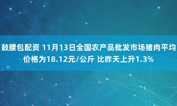 鼓腰包配资 11月13日全国农产品批发市场猪肉平均价格为18.12元/公斤 比昨天上升1.3%