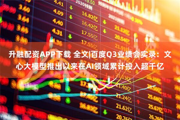 升融配资APP下载 全文|百度Q3业绩会实录:文心大模型推出以来在AI领域累计投入超千亿