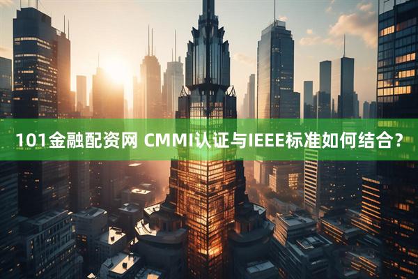 101金融配资网 CMMI认证与IEEE标准如何结合？