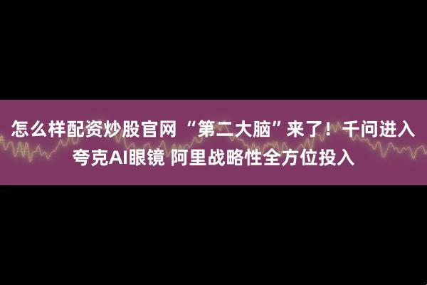 怎么样配资炒股官网 “第二大脑”来了！千问进入夸克AI眼镜 阿里战略性全方位投入
