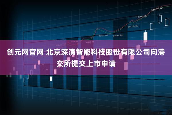 创元网官网 北京深演智能科技股份有限公司向港交所提交上市申请