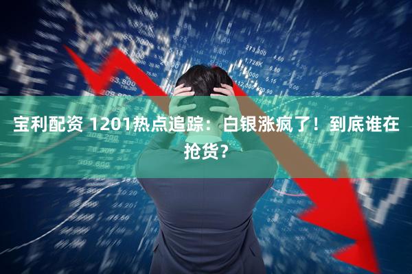 宝利配资 1201热点追踪：白银涨疯了！到底谁在抢货？