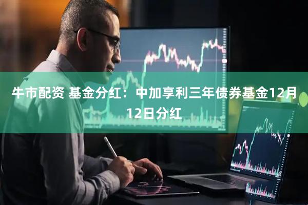 牛市配资 基金分红：中加享利三年债券基金12月12日分红