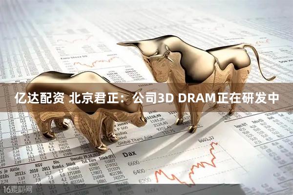 亿达配资 北京君正：公司3D DRAM正在研发中