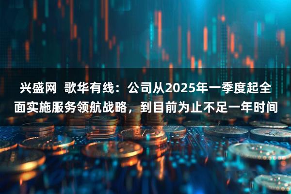 兴盛网  歌华有线：公司从2025年一季度起全面实施服务领航战略，到目前为止不足一年时间