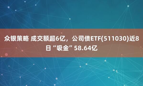 众银策略 成交额超6亿，公司债ETF(511030)近8日“吸金”58.64亿