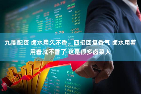 九鼎配资 卤水用久不香，四招回复香气 卤水用着用着就不香了 这是很多卤菜人