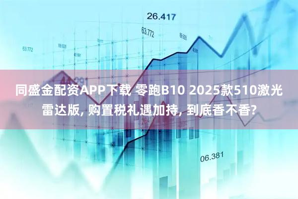 同盛金配资APP下载 零跑B10 2025款510激光雷达版, 购置税礼遇加持, 到底香不香?