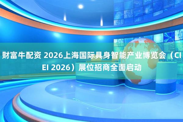 财富牛配资 2026上海国际具身智能产业博览会（CIEI 2026）展位招商全面启动