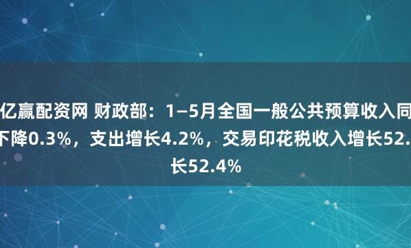 亿赢配资网 财政部：1—5月全国一般公共预算收入同比下降0.3%，支出增长4.2%，交易印花税收入增长52.4%