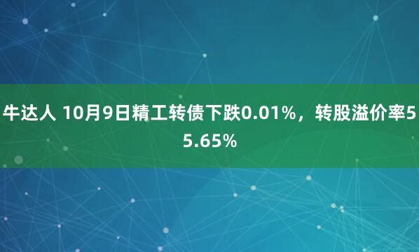牛达人 10月9日精工转债下跌0.01%，转股溢价率55.65%