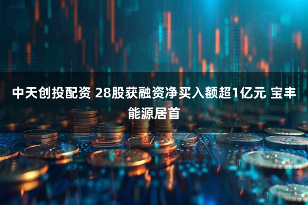 中天创投配资 28股获融资净买入额超1亿元 宝丰能源居首