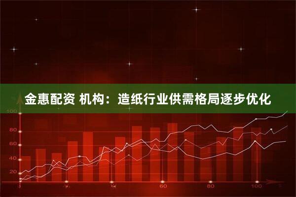 金惠配资 机构：造纸行业供需格局逐步优化