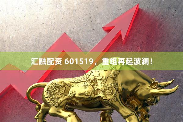 汇融配资 601519，重组再起波澜！
