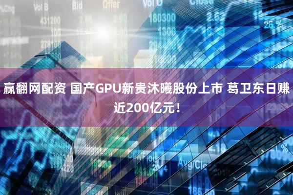 赢翻网配资 国产GPU新贵沐曦股份上市 葛卫东日赚近200亿元！
