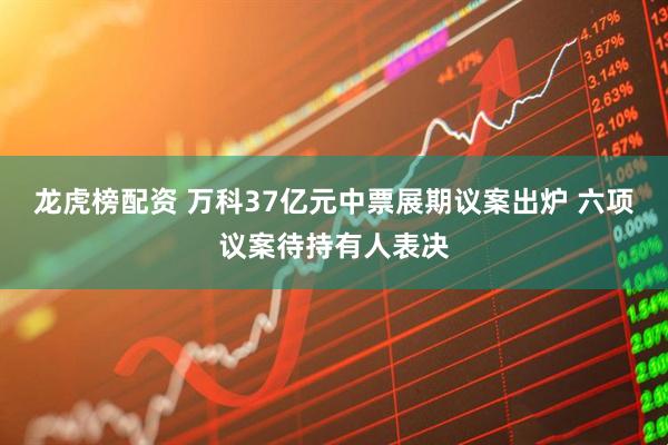 龙虎榜配资 万科37亿元中票展期议案出炉 六项议案待持有人表决