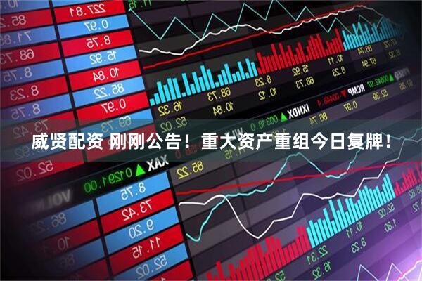 威贤配资 刚刚公告！重大资产重组今日复牌！