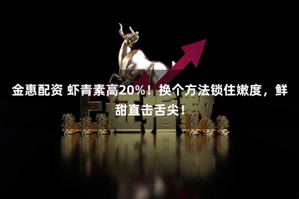 金惠配资 虾青素高20%！换个方法锁住嫩度，鲜甜直击舌尖！