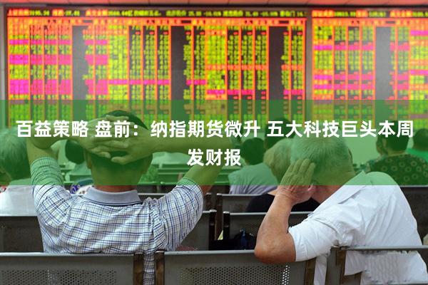 百益策略 盘前：纳指期货微升 五大科技巨头本周发财报